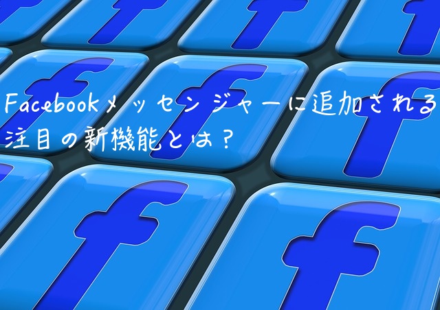 Facebookメッセンジャーに追加される注目の新機能とは？